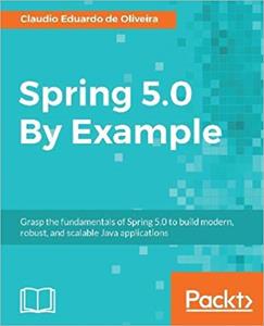 Spring 5.0 By Example: Grasp the fundamentals of Spring 5.0 to build modern, robust, and scalable Java applications