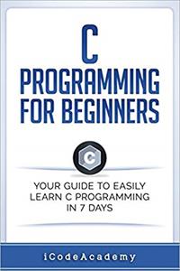 C Programming for Beginners: Your Guide to Easily Learn C Programming In 7 Days